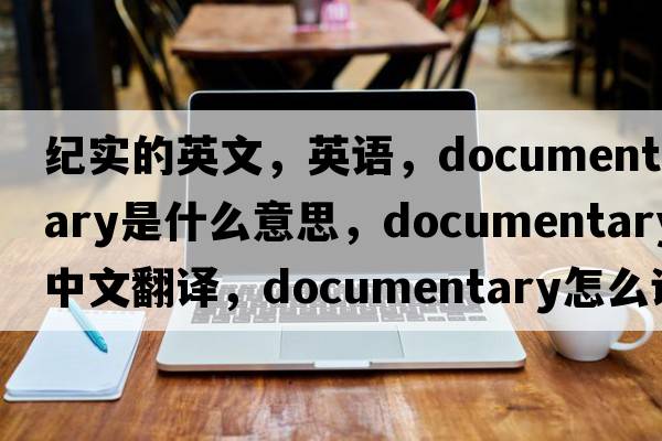 紀實(shí)的英文，英語(yǔ)，documentary是什么意思，documentary中文翻譯，documentary怎么讀、發(fā)音、用法及例句