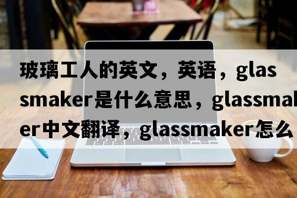 玻璃工人的英文，英語(yǔ)，glassmaker是什么意思，glassmaker中文翻譯，glassmaker怎么讀、發(fā)音、用法及例句