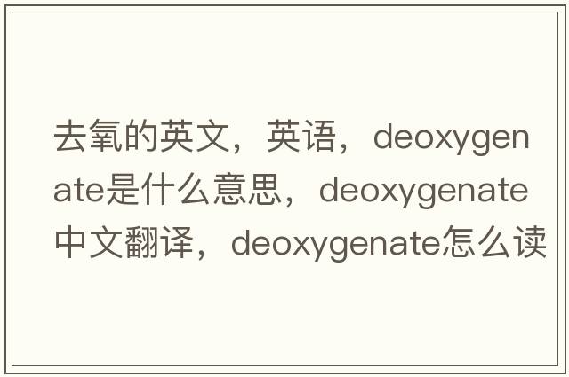 去氧的英文，英語(yǔ)，deoxygenate是什么意思，deoxygenate中文翻譯，deoxygenate怎么讀、發(fā)音、用法及例句