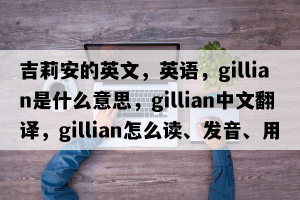 吉莉安的英文，英語(yǔ)，Gillian是什么意思，Gillian中文翻譯，Gillian怎么讀、發(fā)音、用法及例句