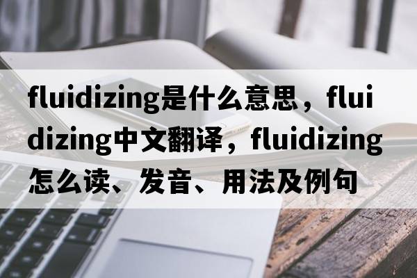 fluidizing是什么意思，fluidizing中文翻譯，fluidizing怎么讀、發(fā)音、用法及例句