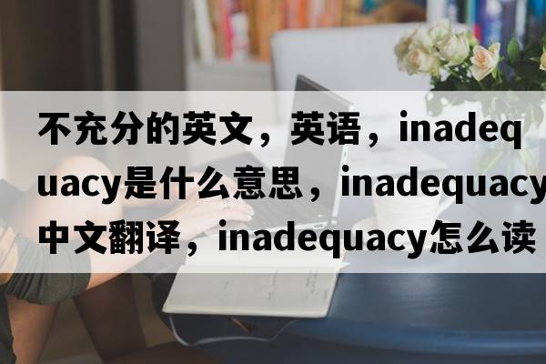不充分的英文，英語(yǔ)，inadequacy是什么意思，inadequacy中文翻譯，inadequacy怎么讀、發(fā)音、用法及例句