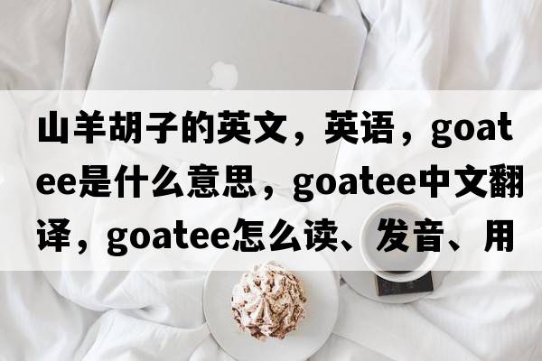 山羊胡子的英文，英語(yǔ)，goatee是什么意思，goatee中文翻譯，goatee怎么讀、發(fā)音、用法及例句