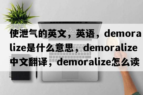 使泄氣的英文，英語(yǔ)，demoralize是什么意思，demoralize中文翻譯，demoralize怎么讀、發(fā)音、用法及例句