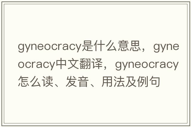 gyneocracy是什么意思，gyneocracy中文翻譯，gyneocracy怎么讀、發(fā)音、用法及例句