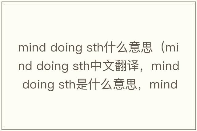mind doing sth什么意思（mind doing sth中文翻譯，mind doing sth是什么意思，mind doing sth發(fā)音、用法及例句）