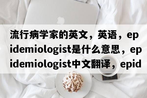 流行病學(xué)家的英文，英語(yǔ)，epidemiologist是什么意思，epidemiologist中文翻譯，epidemiologist怎么讀、發(fā)音、用法及例句