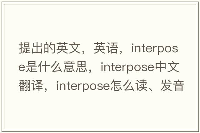 提出的英文，英語(yǔ)，interpose是什么意思，interpose中文翻譯，interpose怎么讀、發(fā)音、用法及例句