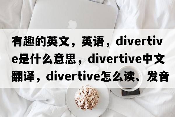 有趣的英文，英語(yǔ)，divertive是什么意思，divertive中文翻譯，divertive怎么讀、發(fā)音、用法及例句