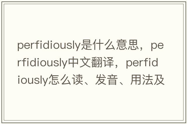 perfidiously是什么意思，perfidiously中文翻譯，perfidiously怎么讀、發(fā)音、用法及例句