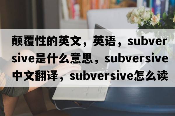 顛覆性的英文，英語(yǔ)，subversive是什么意思，subversive中文翻譯，subversive怎么讀、發(fā)音、用法及例句