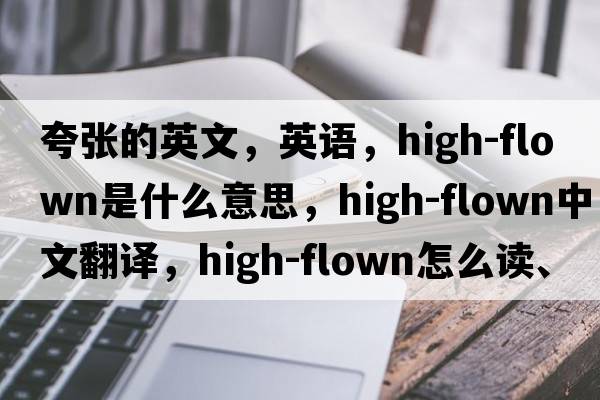 夸張的英文，英語(yǔ)，high-flown是什么意思，high-flown中文翻譯，high-flown怎么讀、發(fā)音、用法及例句