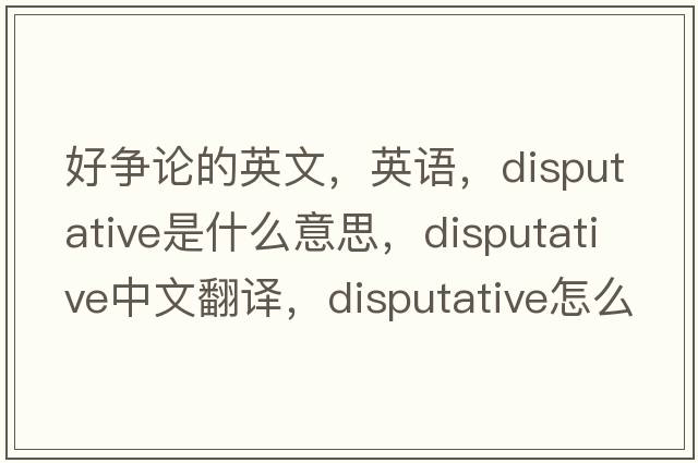 好爭論的英文，英語(yǔ)，disputative是什么意思，disputative中文翻譯，disputative怎么讀、發(fā)音、用法及例句