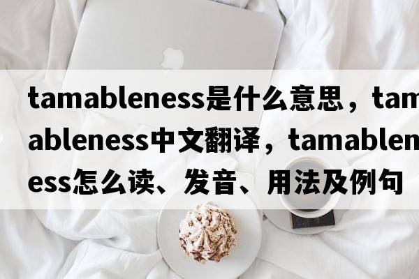 tamableness是什么意思，tamableness中文翻譯，tamableness怎么讀、發(fā)音、用法及例句