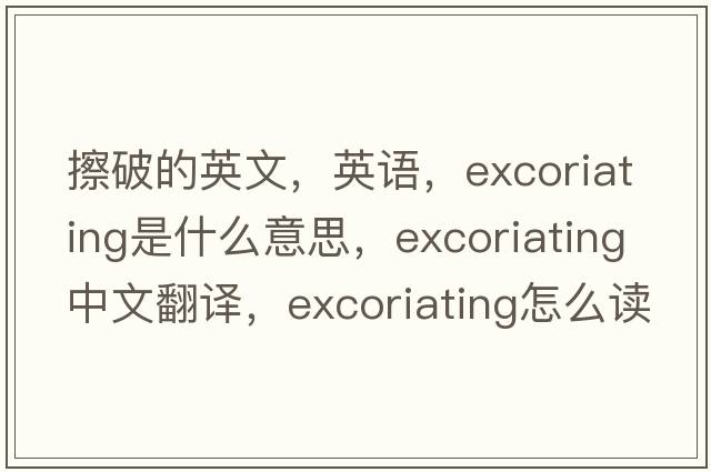 擦破的英文，英語(yǔ)，excoriating是什么意思，excoriating中文翻譯，excoriating怎么讀、發(fā)音、用法及例句