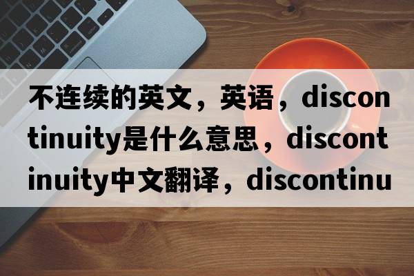 不連續的英文，英語(yǔ)，discontinuity是什么意思，discontinuity中文翻譯，discontinuity怎么讀、發(fā)音、用法及例句