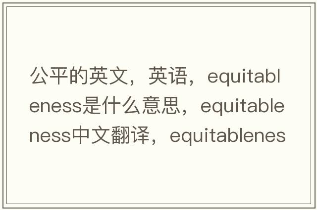 公平的英文，英語(yǔ)，equitableness是什么意思，equitableness中文翻譯，equitableness怎么讀、發(fā)音、用法及例句