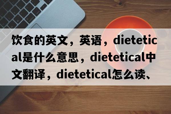 飲食的英文，英語(yǔ)，dietetical是什么意思，dietetical中文翻譯，dietetical怎么讀、發(fā)音、用法及例句