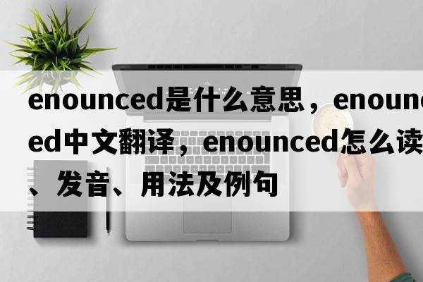 enounced是什么意思，enounced中文翻譯，enounced怎么讀、發(fā)音、用法及例句