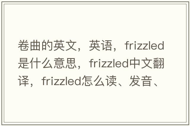 卷曲的英文，英語(yǔ)，frizzled是什么意思，frizzled中文翻譯，frizzled怎么讀、發(fā)音、用法及例句