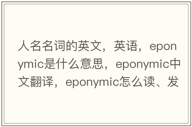 人名名詞的英文，英語(yǔ)，eponymic是什么意思，eponymic中文翻譯，eponymic怎么讀、發(fā)音、用法及例句