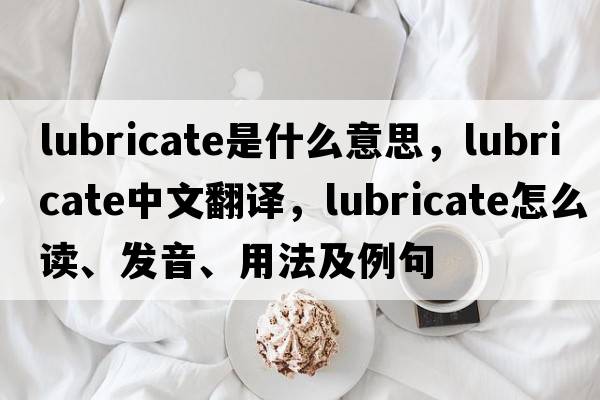 lubricate是什么意思，lubricate中文翻譯，lubricate怎么讀、發(fā)音、用法及例句