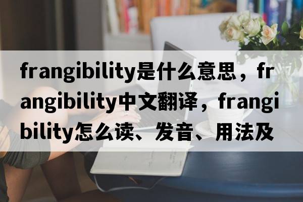frangibility是什么意思，frangibility中文翻譯，frangibility怎么讀、發(fā)音、用法及例句