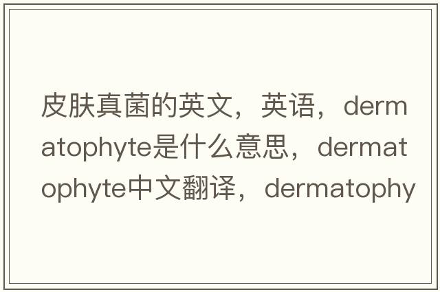 皮膚真菌的英文，英語(yǔ)，dermatophyte是什么意思，dermatophyte中文翻譯，dermatophyte怎么讀、發(fā)音、用法及例句