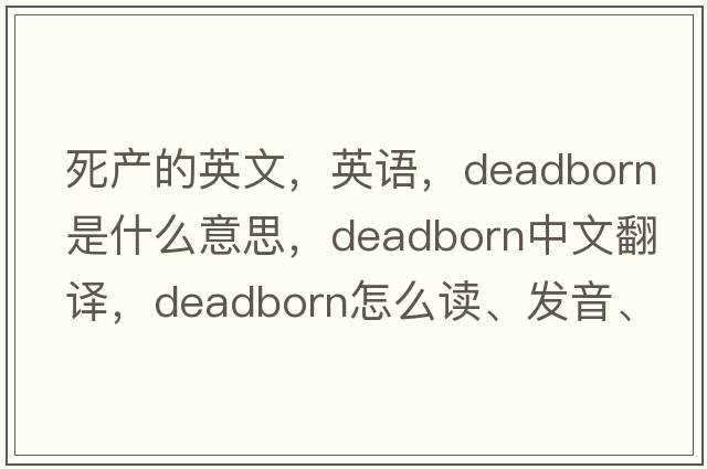 死產(chǎn)的英文，英語(yǔ)，deadborn是什么意思，deadborn中文翻譯，deadborn怎么讀、發(fā)音、用法及例句
