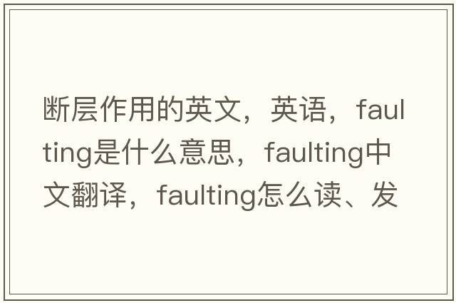 斷層作用的英文，英語(yǔ)，faulting是什么意思，faulting中文翻譯，faulting怎么讀、發(fā)音、用法及例句