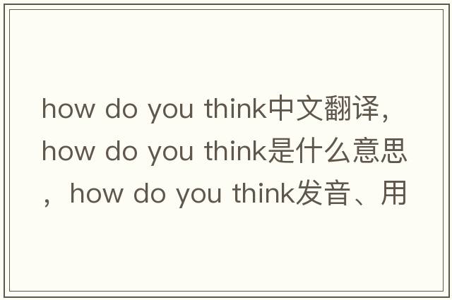 how do you think中文翻譯，how do you think是什么意思，how do you think發(fā)音、用法及例句