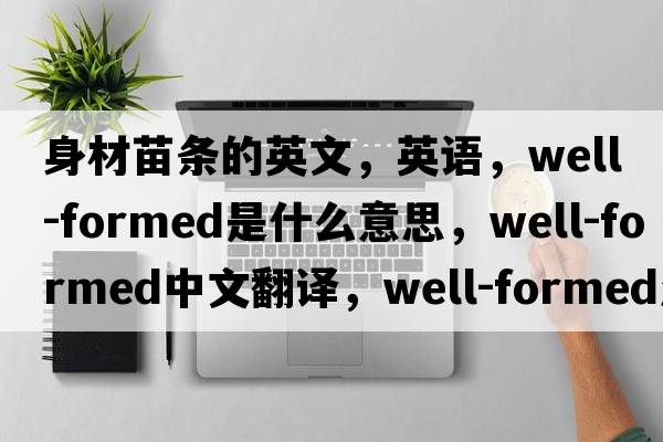 身材苗條的英文，英語(yǔ)，well-formed是什么意思，well-formed中文翻譯，well-formed怎么讀、發(fā)音、用法及例句