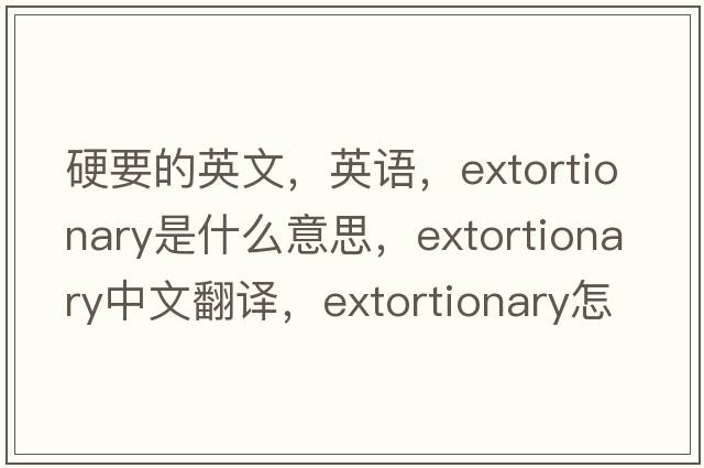 硬要的英文，英語(yǔ)，extortionary是什么意思，extortionary中文翻譯，extortionary怎么讀、發(fā)音、用法及例句