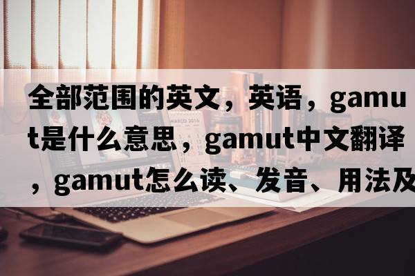 全部范圍的英文，英語(yǔ)，gamut是什么意思，gamut中文翻譯，gamut怎么讀、發(fā)音、用法及例句