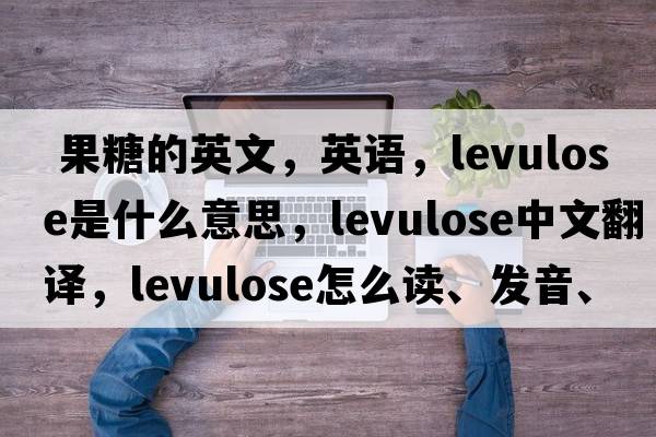  果糖的英文，英語(yǔ)，levulose是什么意思，levulose中文翻譯，levulose怎么讀、發(fā)音、用法及例句