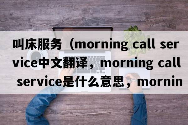 叫床服務(wù)（morning call service中文翻譯，morning call service是什么意思，morning call service發(fā)音、用法及例句）
