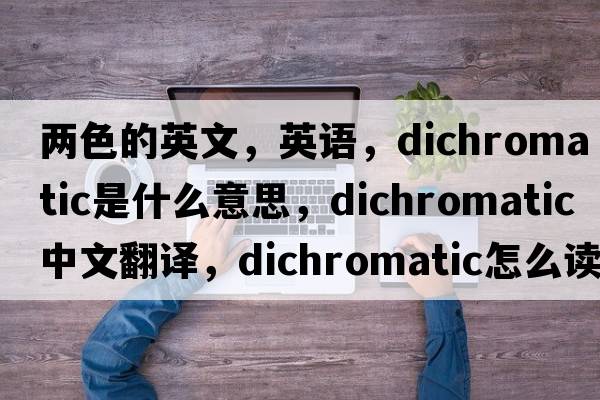 兩色的英文，英語(yǔ)，dichromatic是什么意思，dichromatic中文翻譯，dichromatic怎么讀、發(fā)音、用法及例句