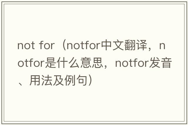 not for（notfor中文翻譯，notfor是什么意思，notfor發(fā)音、用法及例句）