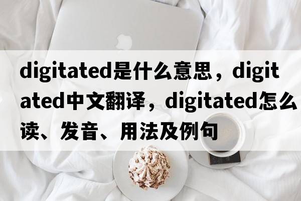 digitated是什么意思，digitated中文翻譯，digitated怎么讀、發(fā)音、用法及例句