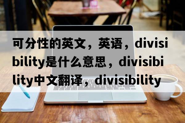 可分性的英文，英語(yǔ)，divisibility是什么意思，divisibility中文翻譯，divisibility怎么讀、發(fā)音、用法及例句