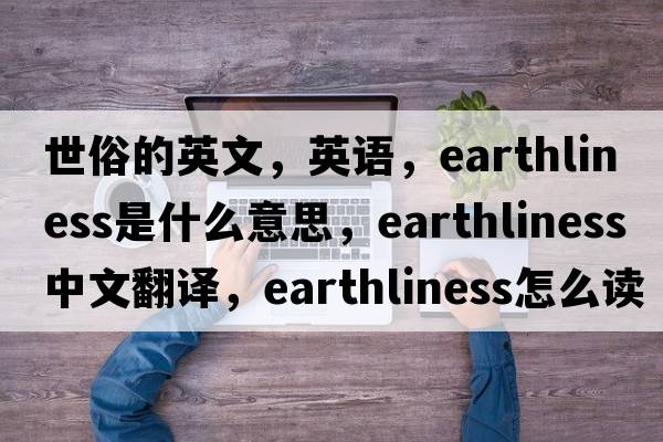 世俗的英文，英語(yǔ)，earthliness是什么意思，earthliness中文翻譯，earthliness怎么讀、發(fā)音、用法及例句