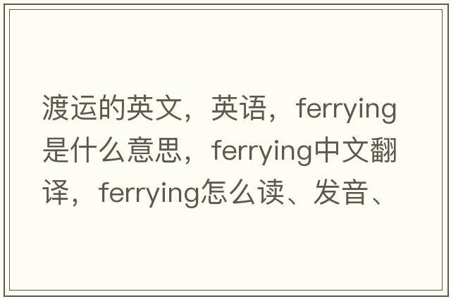 渡運的英文，英語(yǔ)，ferrying是什么意思，ferrying中文翻譯，ferrying怎么讀、發(fā)音、用法及例句