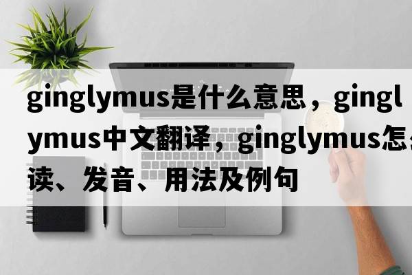 ginglymus是什么意思，ginglymus中文翻譯，ginglymus怎么讀、發(fā)音、用法及例句
