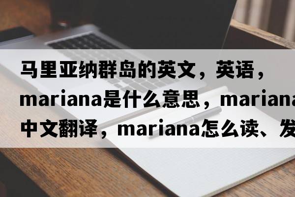 馬里亞納群島的英文，英語(yǔ)，Mariana是什么意思，Mariana中文翻譯，Mariana怎么讀、發(fā)音、用法及例句