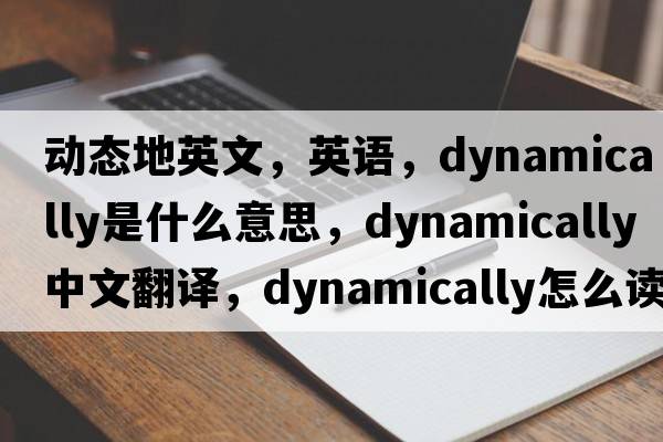動(dòng)態(tài)地英文，英語(yǔ)，dynamically是什么意思，dynamically中文翻譯，dynamically怎么讀、發(fā)音、用法及例句