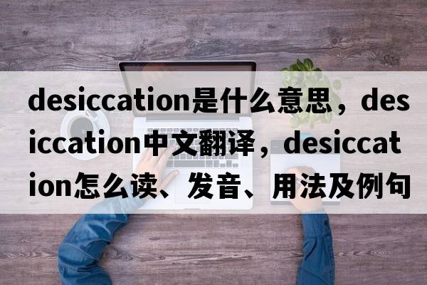 desiccation是什么意思，desiccation中文翻譯，desiccation怎么讀、發(fā)音、用法及例句