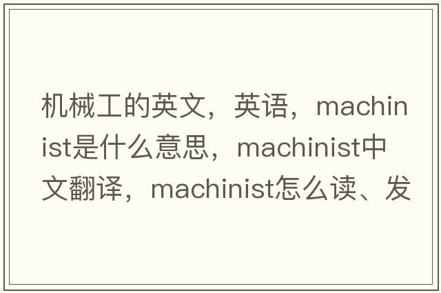 機械工的英文，英語(yǔ)，machinist是什么意思，machinist中文翻譯，machinist怎么讀、發(fā)音、用法及例句