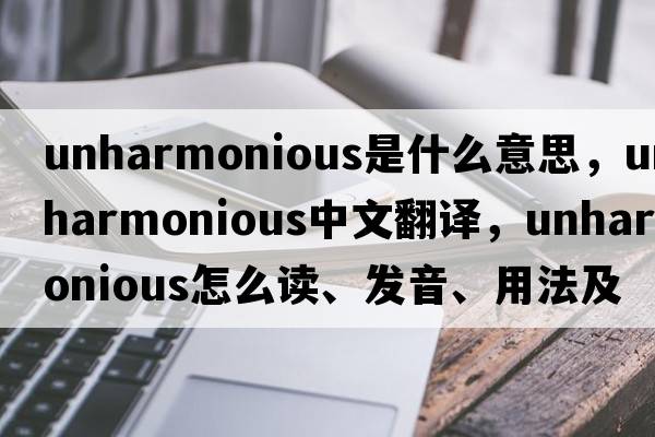 unharmonious是什么意思，unharmonious中文翻譯，unharmonious怎么讀、發(fā)音、用法及例句