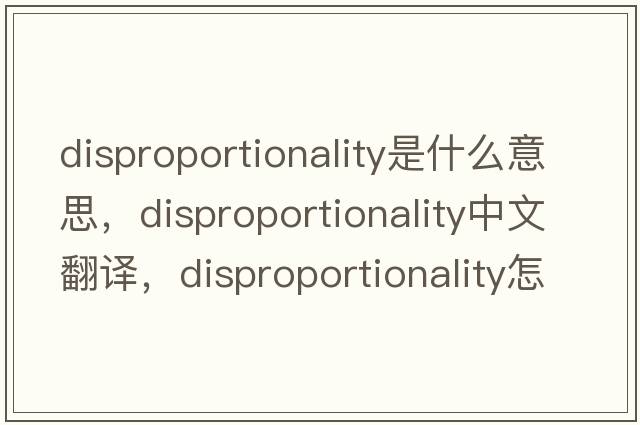 disproportionality是什么意思，disproportionality中文翻譯，disproportionality怎么讀、發(fā)音、用法及例句