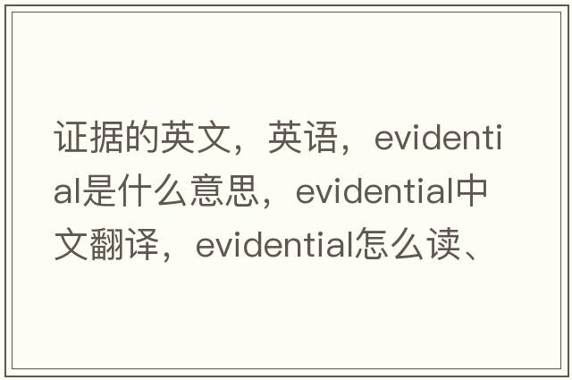 證據的英文，英語(yǔ)，evidential是什么意思，evidential中文翻譯，evidential怎么讀、發(fā)音、用法及例句